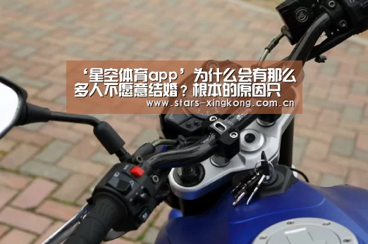 ‘星空体育app’为什么会有那么多人不愿意结婚?根本的原因只有一个!(图1) 星空体育