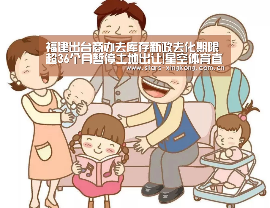 福建出台商办去库存新政去化期限超36个月暂停土地出让|星空体育直播(图1) 星空体育